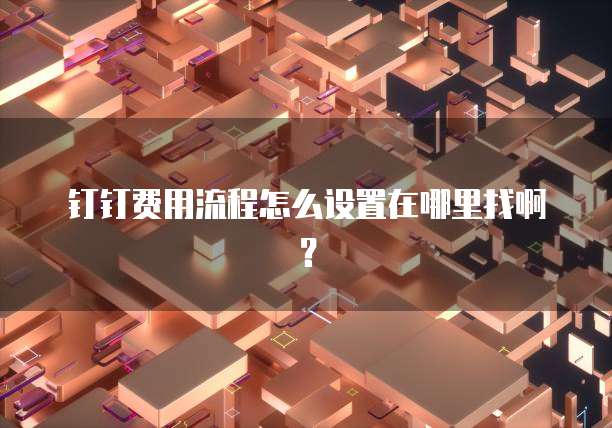 钉钉费用流程怎么设置在哪里找啊?