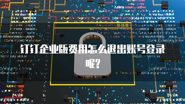 钉钉企业版费用怎么退出账号登录呢?
