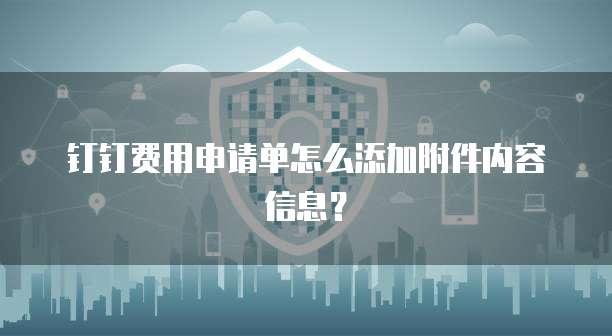 钉钉费用申请单怎么添加附件内容信息?