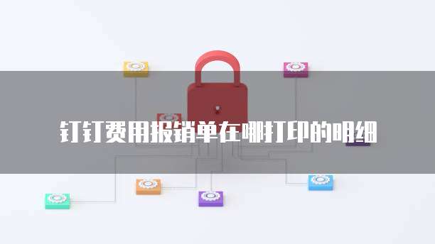 钉钉费用报销单在哪打印的明细