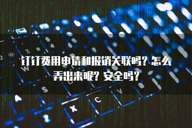 钉钉费用申请和报销关联吗?怎么弄出来呢?安全吗?