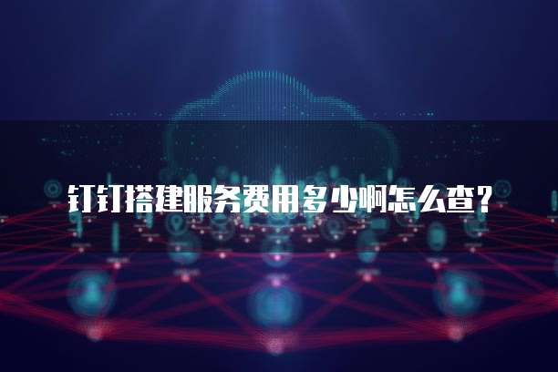 钉钉搭建服务费用多少啊怎么查?