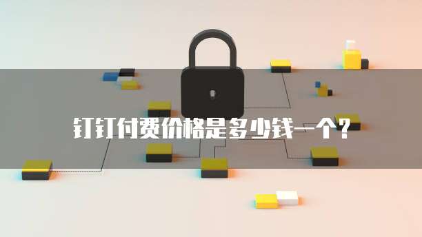 钉钉付费价格是多少钱一个?