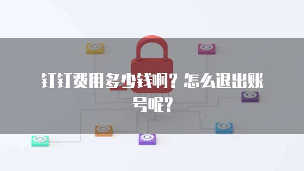 钉钉费用多少钱啊?怎么退出账号呢?