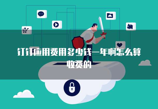 钉钉应用费用多少钱一年啊怎么算收费的