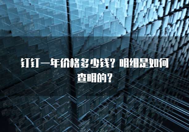 钉钉一年价格多少钱?明细是如何查明的?