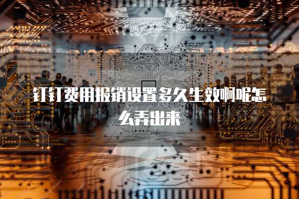 钉钉费用报销设置多久生效啊呢怎么弄出来