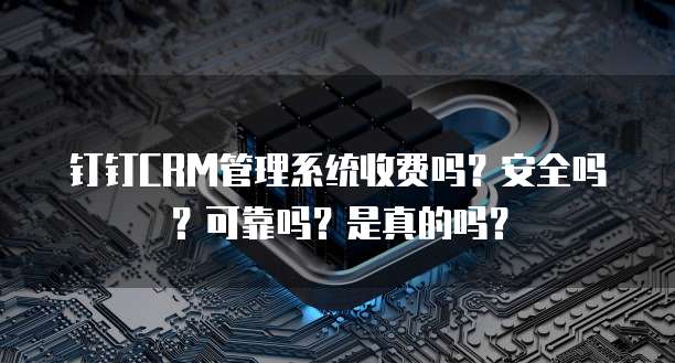 钉钉CRM管理系统收费吗?安全吗?可靠吗?是真的吗?