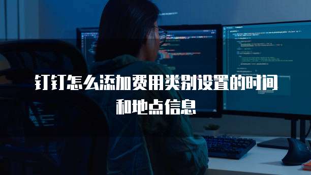 钉钉怎么添加费用类别设置的时间和地点信息