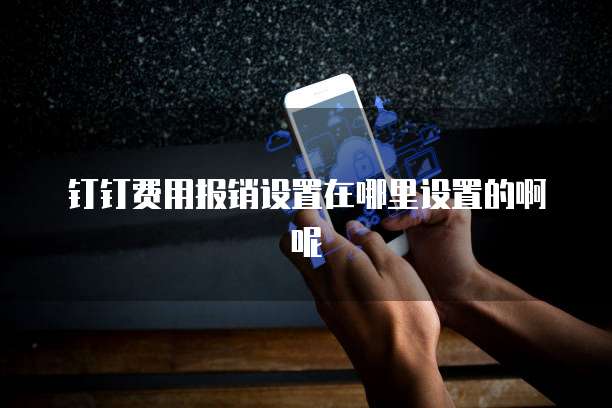 钉钉费用报销设置在哪里设置的啊呢