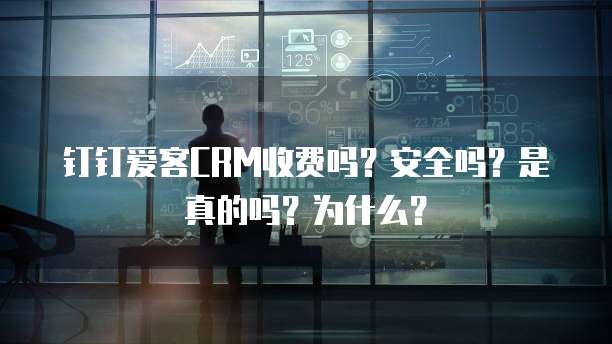 钉钉爱客CRM收费吗?安全吗?是真的吗?为什么?