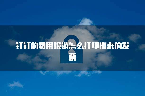 钉钉的费用报销怎么打印出来的发票
