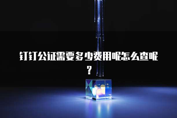 钉钉公证需要多少费用呢怎么查呢?