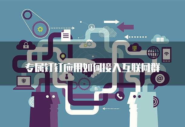 专属钉钉应用如何接入互联网群