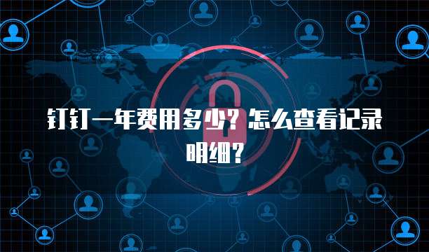 钉钉一年费用多少？怎么查看记录明细？