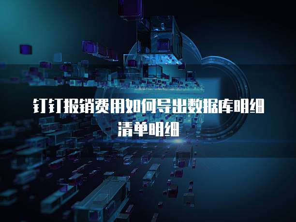 钉钉报销费用如何导出数据库明细清单明细