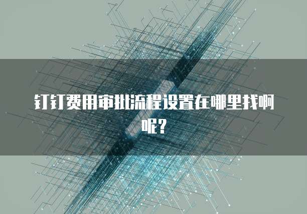 钉钉费用审批流程设置在哪里找啊呢？