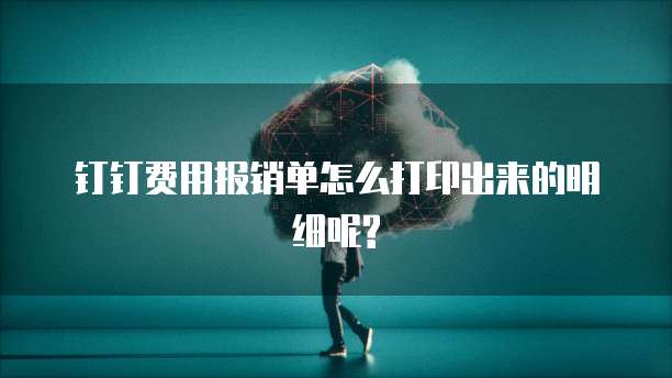 钉钉费用报销单怎么打印出来的明细呢?