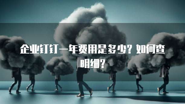 企业钉钉一年费用是多少?如何查明细?