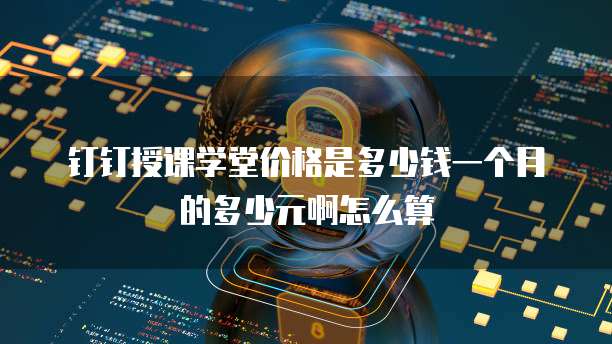 钉钉授课学堂价格是多少钱一个月的多少元啊怎么算