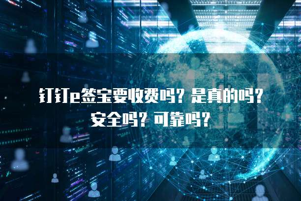 钉钉e签宝要收费吗?是真的吗?安全吗?可靠吗?