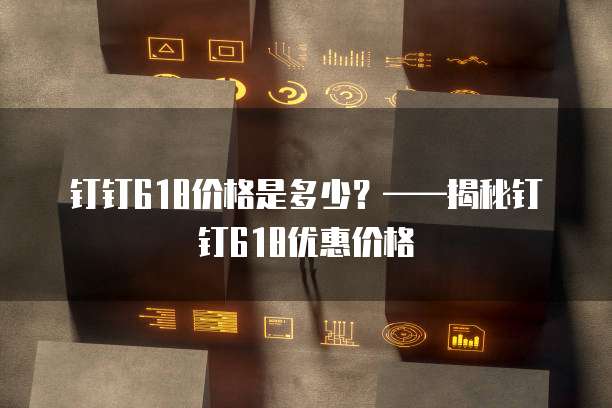 钉钉618价格是多少?——揭秘钉钉618优惠价格