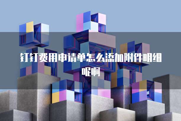 钉钉费用申请单怎么添加附件明细呢啊