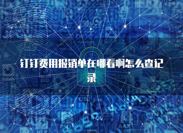 钉钉费用报销单在哪看啊怎么查记录