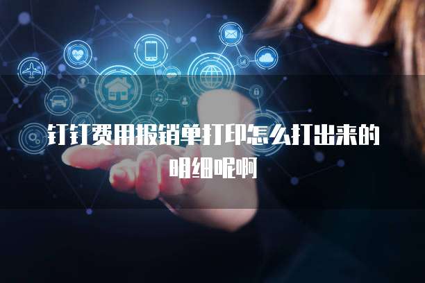 钉钉费用报销单打印怎么打出来的明细呢啊