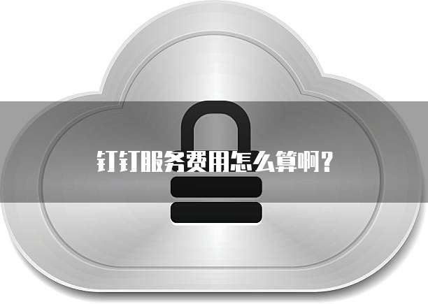 钉钉服务费用怎么算啊?
