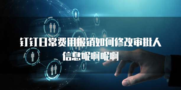 钉钉日常费用报销如何修改审批人信息呢啊呢啊