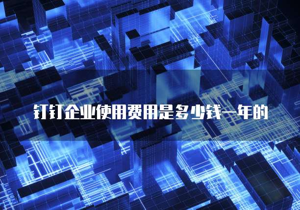 钉钉企业使用费用是多少钱一年的