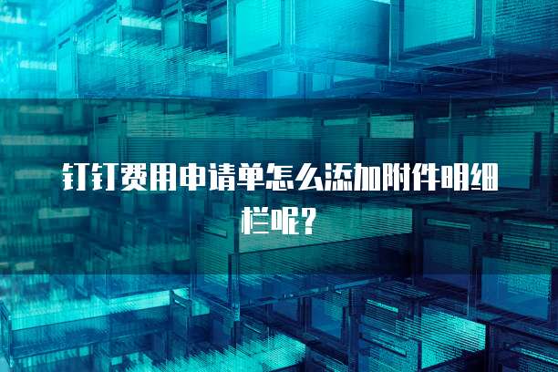 钉钉费用申请单怎么添加附件明细栏呢？