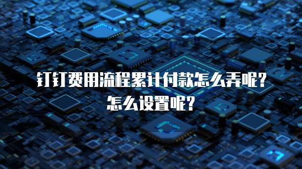 钉钉费用流程累计付款怎么弄呢?怎么设置呢?