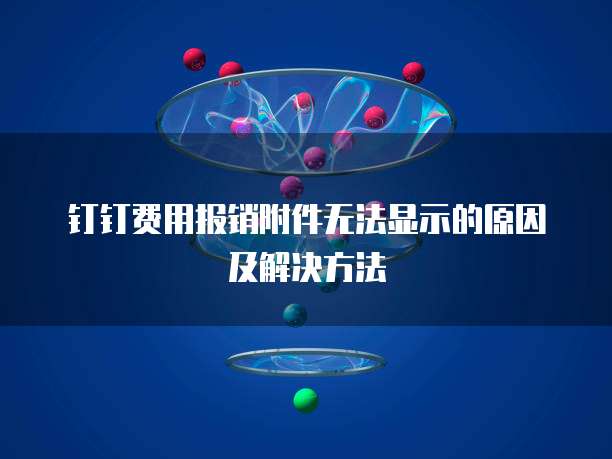 钉钉费用报销附件无法显示的原因及解决方法