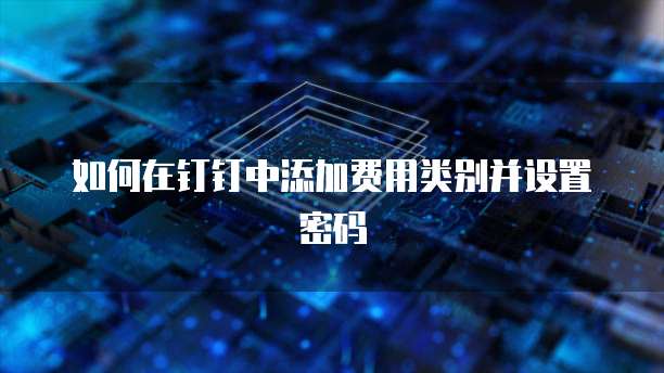 如何在钉钉中添加费用类别并设置密码