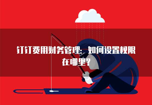 钉钉费用财务管理:如何设置权限在哪里?