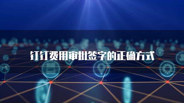 钉钉费用审批签字的正确方式