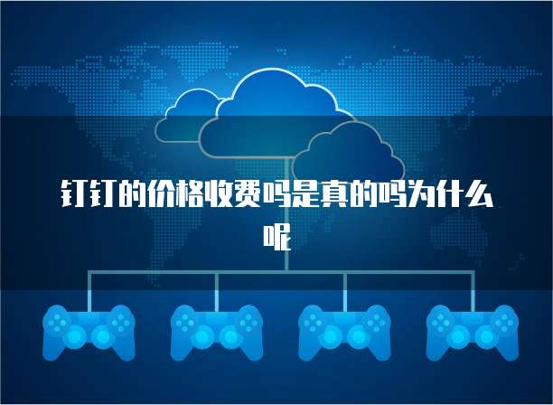 钉钉的价格收费吗是真的吗为什么呢