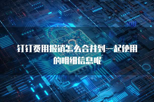 钉钉费用报销怎么合并到一起使用的明细信息呢