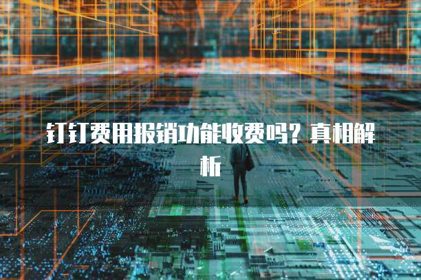 钉钉费用报销功能收费吗？真相解析