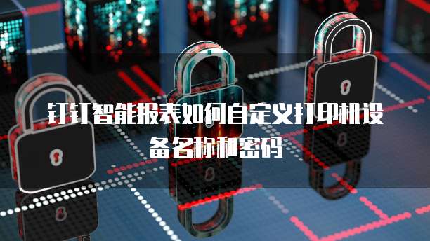 钉钉智能报表如何自定义打印机设备名称和密码