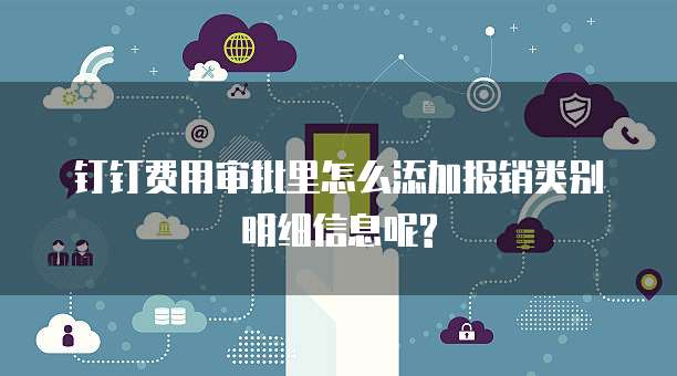 钉钉费用审批里怎么添加报销类别明细信息呢?