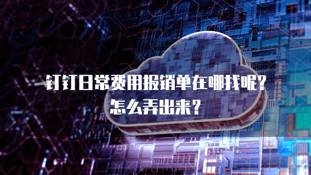 钉钉日常费用报销单在哪找呢?怎么弄出来?