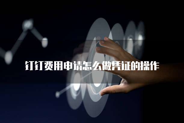 钉钉费用申请怎么做凭证的操作