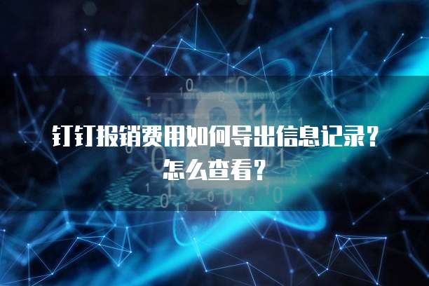 钉钉报销费用如何导出信息记录?怎么查看?