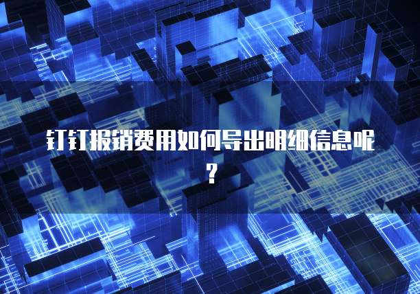 钉钉报销费用如何导出明细信息呢?