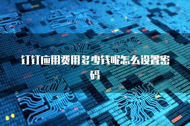 钉钉应用费用多少钱呢怎么设置密码