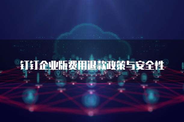 钉钉企业版费用退款政策与安全性