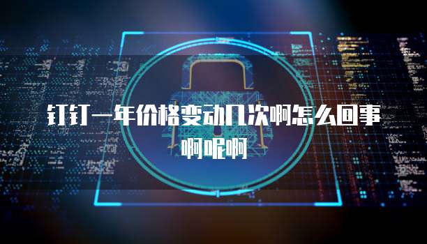 钉钉一年价格变动几次啊怎么回事啊呢啊